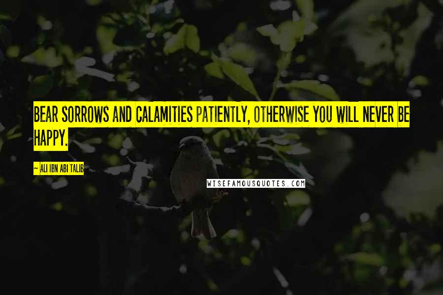 Ali Ibn Abi Talib Quotes: Bear sorrows and calamities patiently, otherwise you will never be happy.