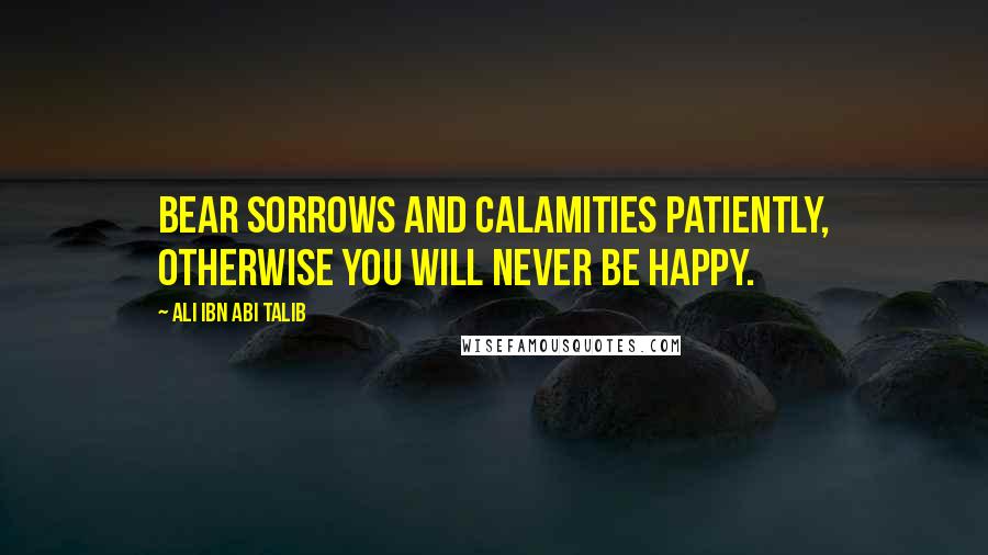 Ali Ibn Abi Talib Quotes: Bear sorrows and calamities patiently, otherwise you will never be happy.