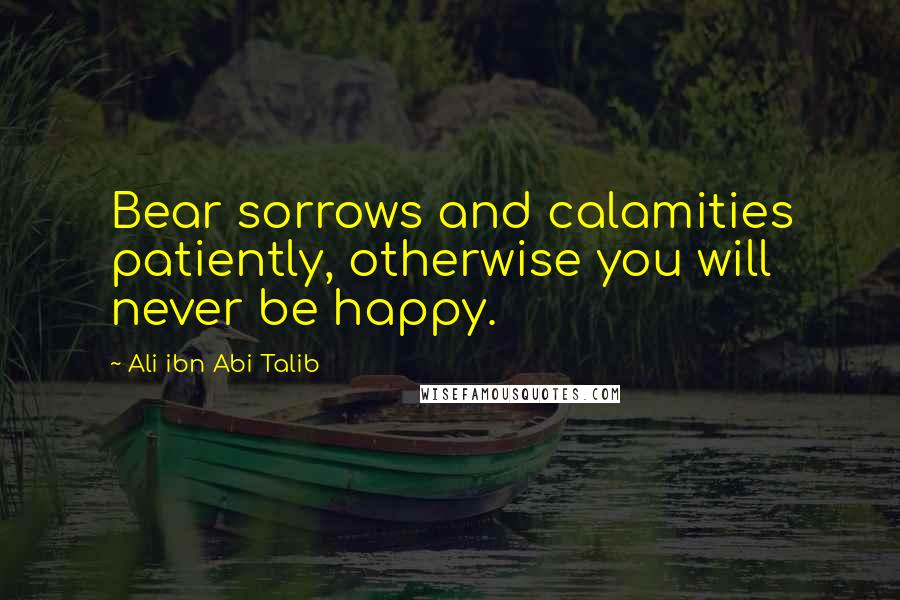 Ali Ibn Abi Talib Quotes: Bear sorrows and calamities patiently, otherwise you will never be happy.