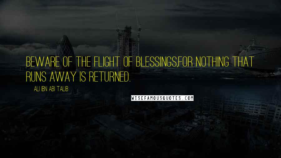 Ali Ibn Abi Talib Quotes: Beware of the flight of Blessings,For nothing that runs away is returned.