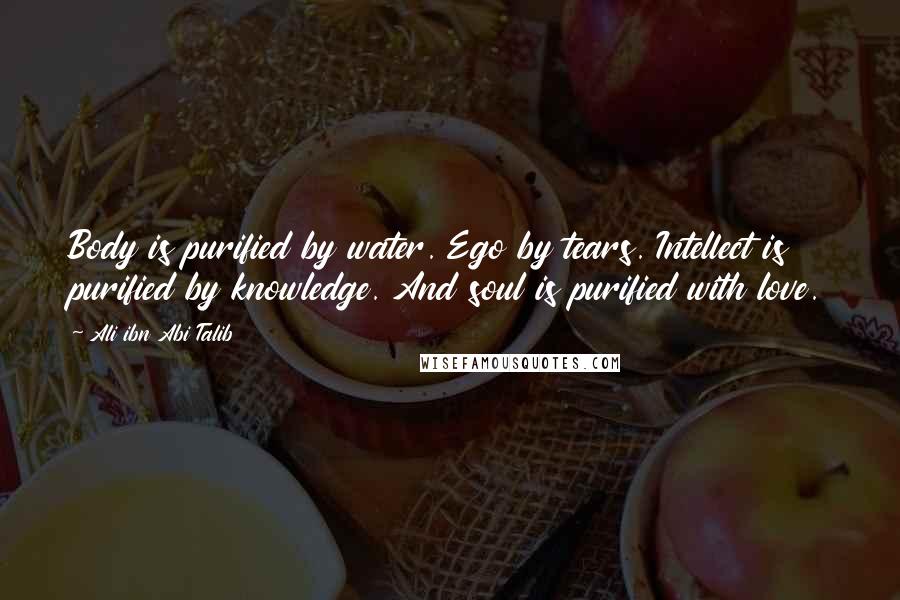 Ali Ibn Abi Talib Quotes: Body is purified by water. Ego by tears. Intellect is purified by knowledge. And soul is purified with love.