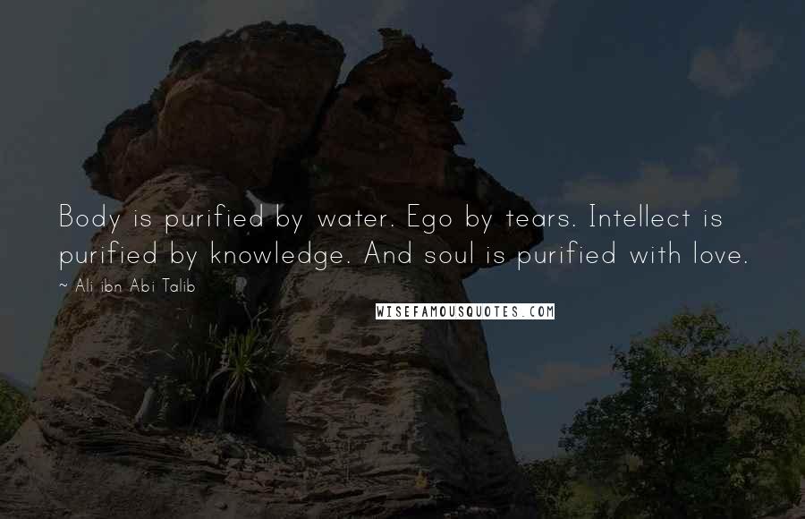 Ali Ibn Abi Talib Quotes: Body is purified by water. Ego by tears. Intellect is purified by knowledge. And soul is purified with love.