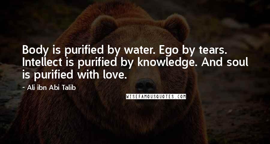 Ali Ibn Abi Talib Quotes: Body is purified by water. Ego by tears. Intellect is purified by knowledge. And soul is purified with love.