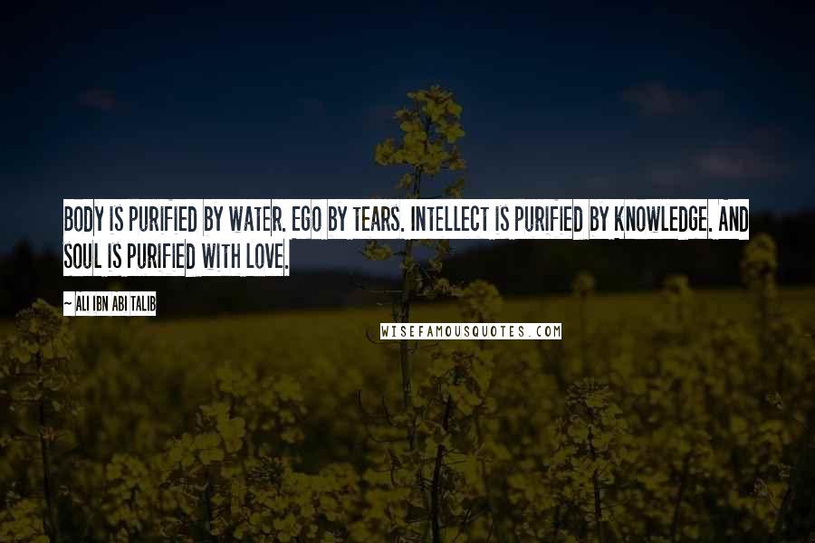 Ali Ibn Abi Talib Quotes: Body is purified by water. Ego by tears. Intellect is purified by knowledge. And soul is purified with love.