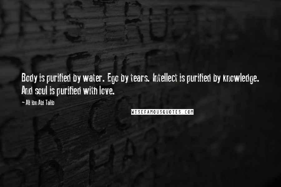 Ali Ibn Abi Talib Quotes: Body is purified by water. Ego by tears. Intellect is purified by knowledge. And soul is purified with love.