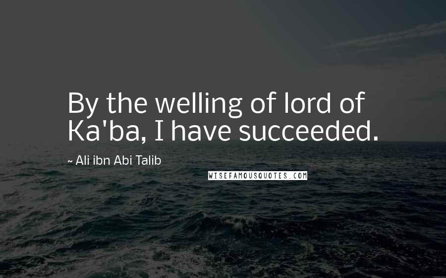 Ali Ibn Abi Talib Quotes: By the welling of lord of Ka'ba, I have succeeded.