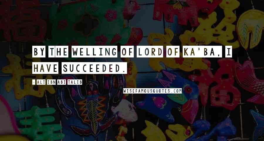 Ali Ibn Abi Talib Quotes: By the welling of lord of Ka'ba, I have succeeded.
