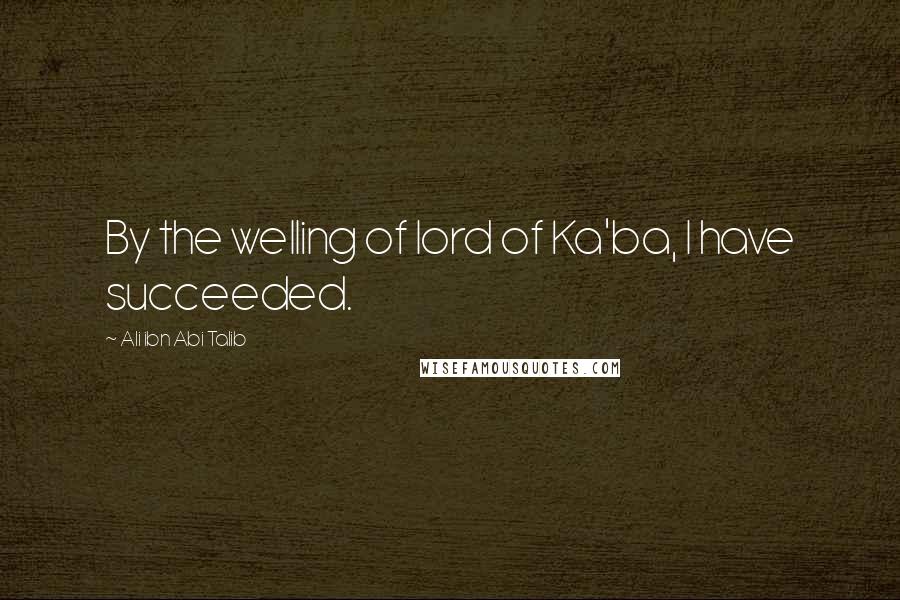Ali Ibn Abi Talib Quotes: By the welling of lord of Ka'ba, I have succeeded.