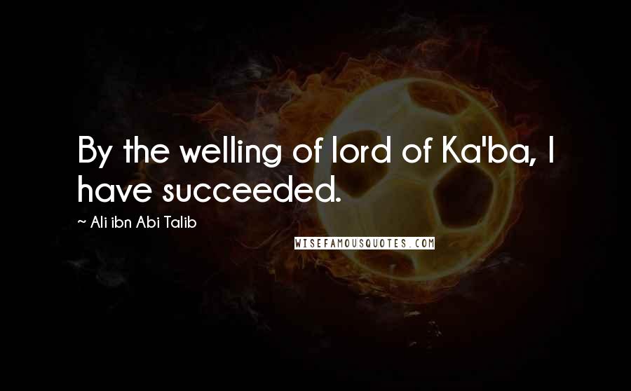 Ali Ibn Abi Talib Quotes: By the welling of lord of Ka'ba, I have succeeded.