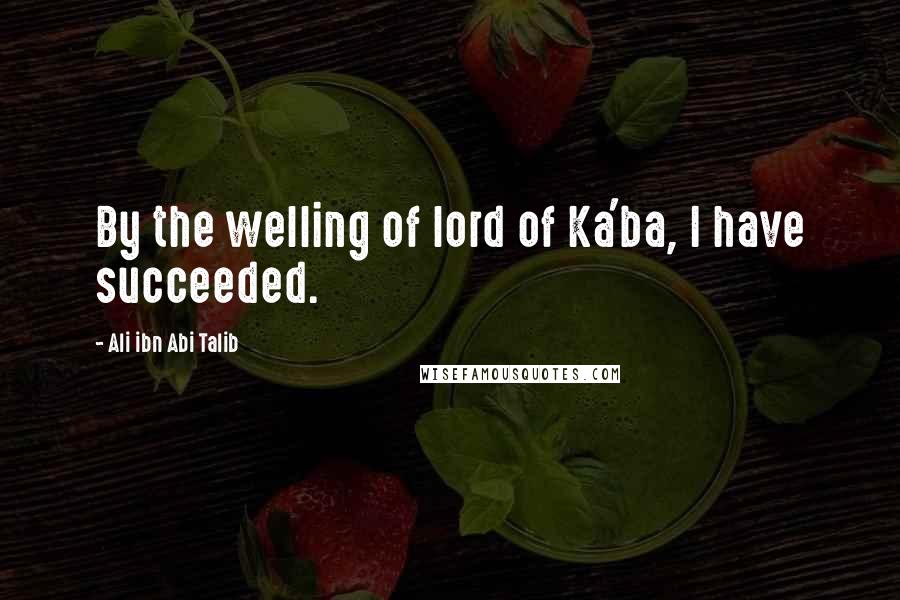 Ali Ibn Abi Talib Quotes: By the welling of lord of Ka'ba, I have succeeded.