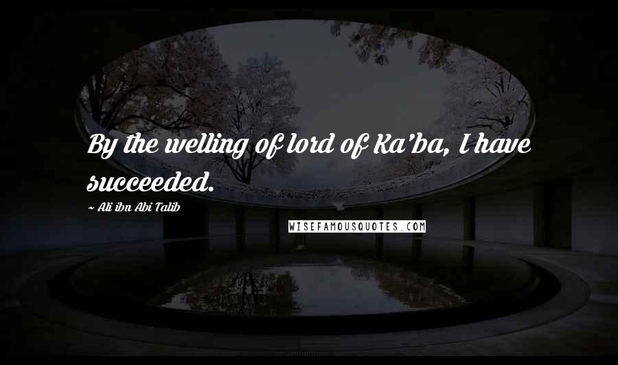 Ali Ibn Abi Talib Quotes: By the welling of lord of Ka'ba, I have succeeded.