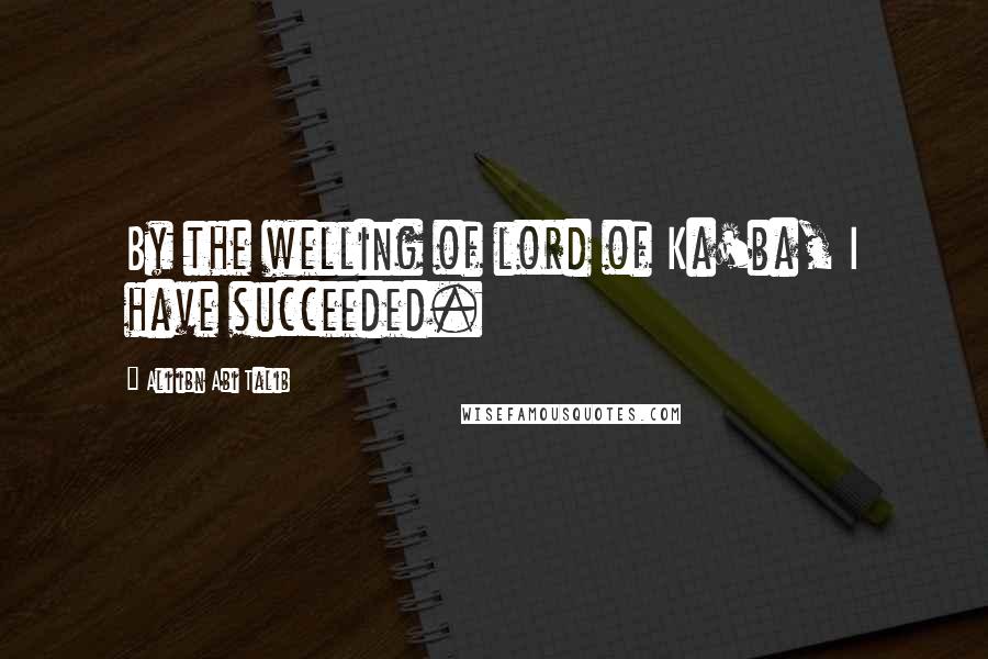 Ali Ibn Abi Talib Quotes: By the welling of lord of Ka'ba, I have succeeded.