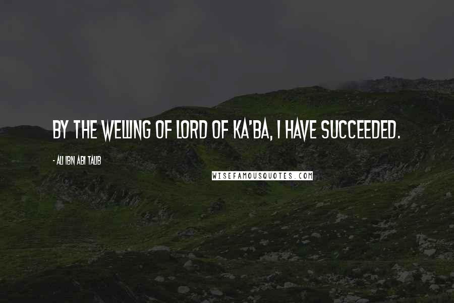 Ali Ibn Abi Talib Quotes: By the welling of lord of Ka'ba, I have succeeded.