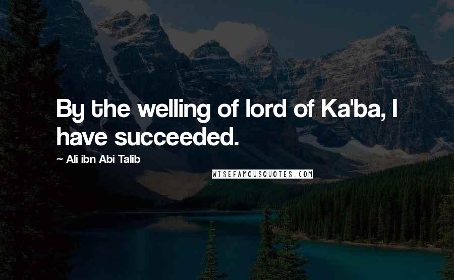 Ali Ibn Abi Talib Quotes: By the welling of lord of Ka'ba, I have succeeded.