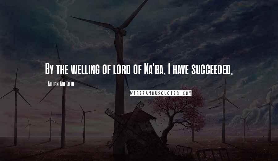 Ali Ibn Abi Talib Quotes: By the welling of lord of Ka'ba, I have succeeded.