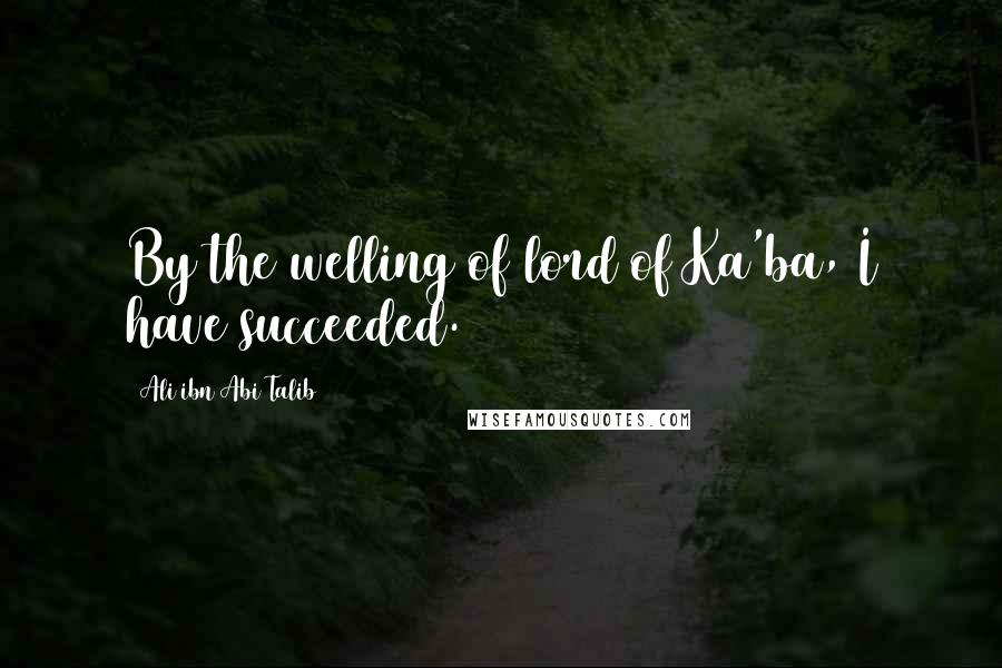 Ali Ibn Abi Talib Quotes: By the welling of lord of Ka'ba, I have succeeded.