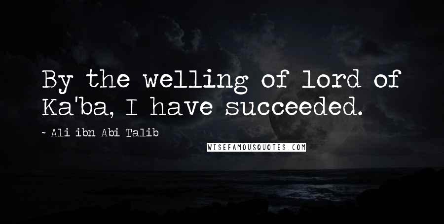 Ali Ibn Abi Talib Quotes: By the welling of lord of Ka'ba, I have succeeded.