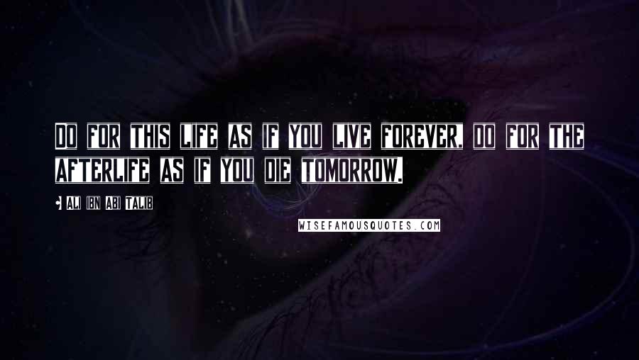 Ali Ibn Abi Talib Quotes: Do for this life as if you live forever, do for the afterlife as if you die tomorrow.