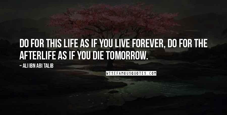 Ali Ibn Abi Talib Quotes: Do for this life as if you live forever, do for the afterlife as if you die tomorrow.