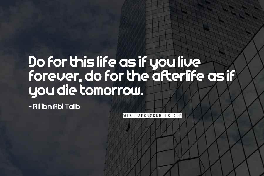 Ali Ibn Abi Talib Quotes: Do for this life as if you live forever, do for the afterlife as if you die tomorrow.