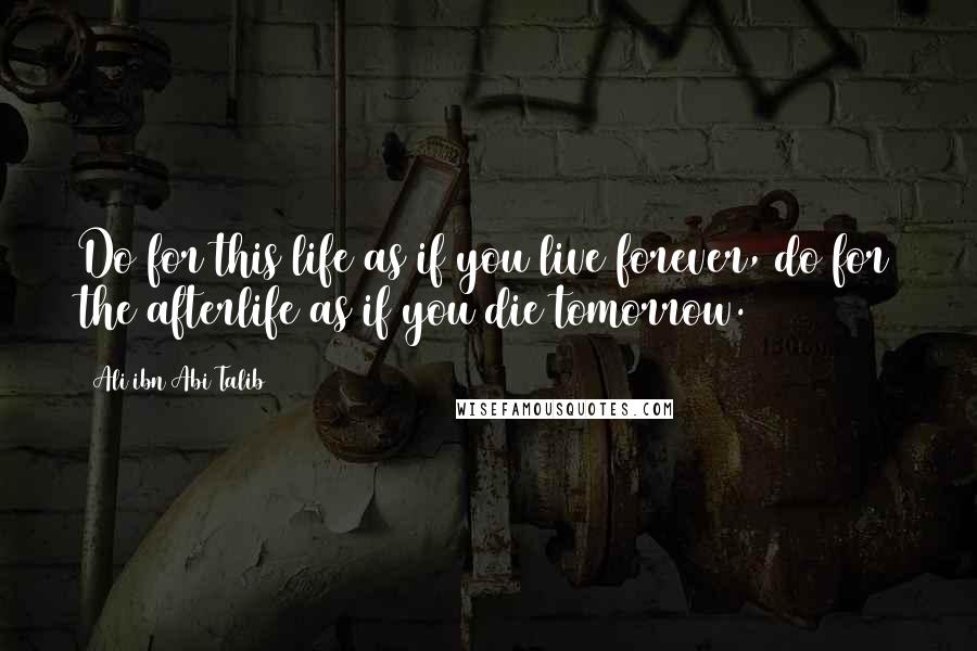 Ali Ibn Abi Talib Quotes: Do for this life as if you live forever, do for the afterlife as if you die tomorrow.