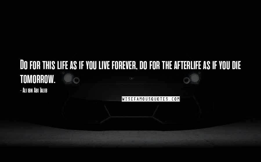 Ali Ibn Abi Talib Quotes: Do for this life as if you live forever, do for the afterlife as if you die tomorrow.