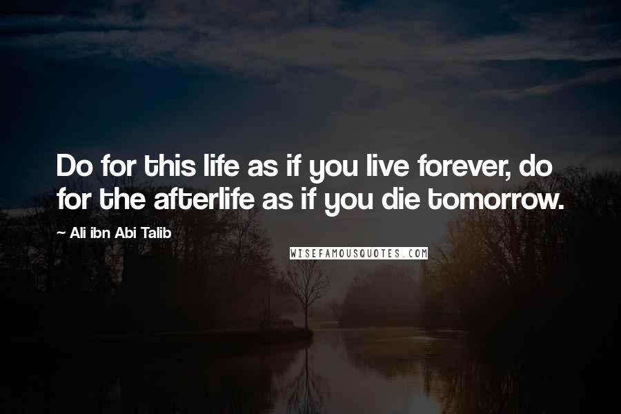 Ali Ibn Abi Talib Quotes: Do for this life as if you live forever, do for the afterlife as if you die tomorrow.