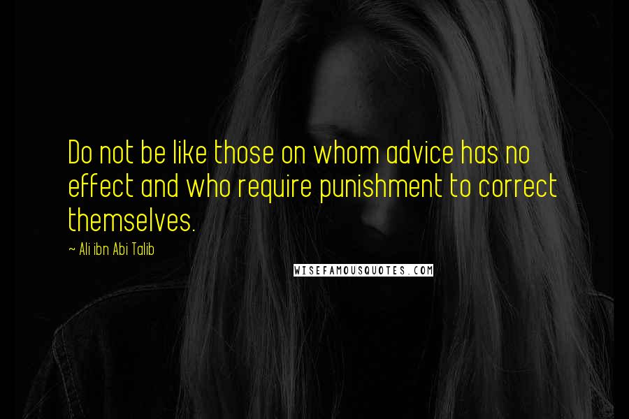 Ali Ibn Abi Talib Quotes: Do not be like those on whom advice has no effect and who require punishment to correct themselves.