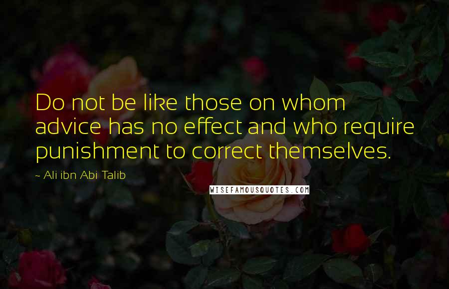 Ali Ibn Abi Talib Quotes: Do not be like those on whom advice has no effect and who require punishment to correct themselves.