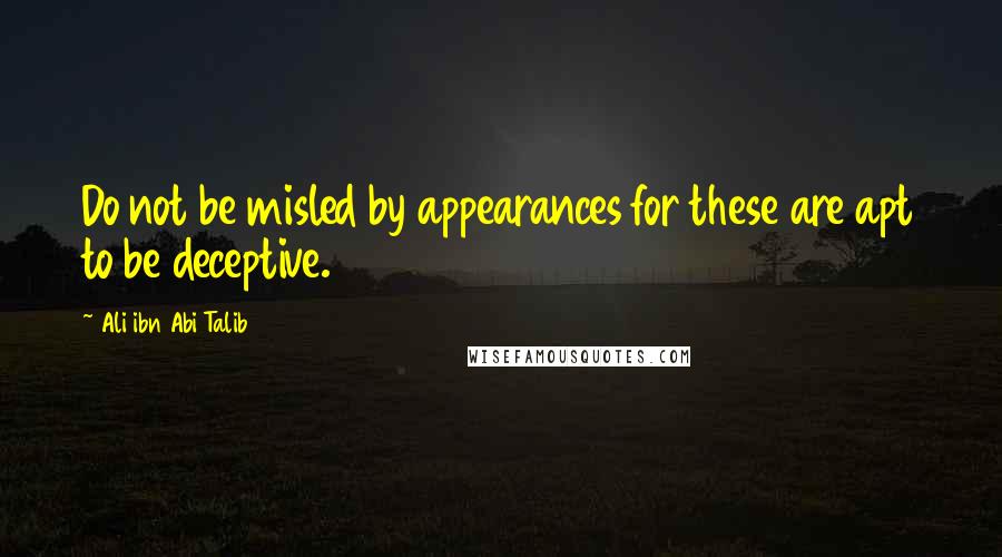 Ali Ibn Abi Talib Quotes: Do not be misled by appearances for these are apt to be deceptive.