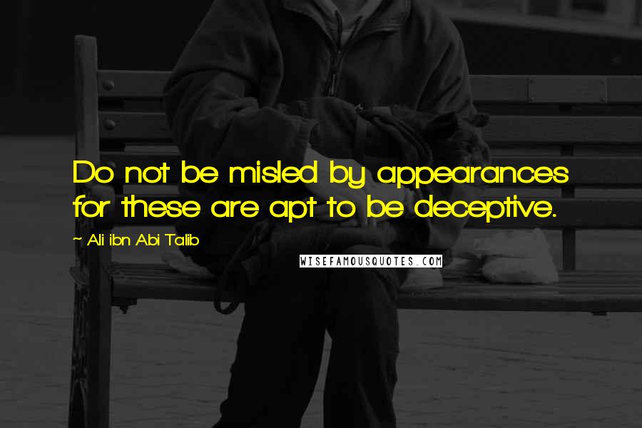 Ali Ibn Abi Talib Quotes: Do not be misled by appearances for these are apt to be deceptive.