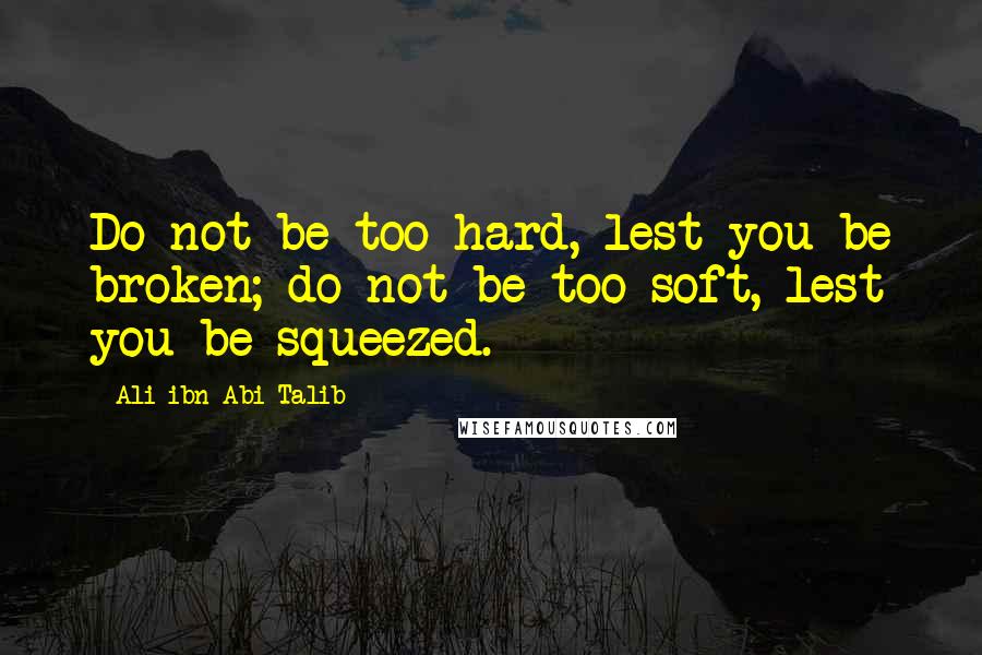 Ali Ibn Abi Talib Quotes: Do not be too hard, lest you be broken; do not be too soft, lest you be squeezed.