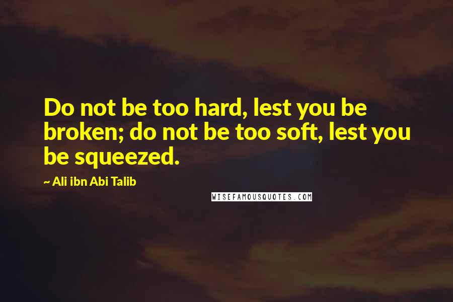 Ali Ibn Abi Talib Quotes: Do not be too hard, lest you be broken; do not be too soft, lest you be squeezed.