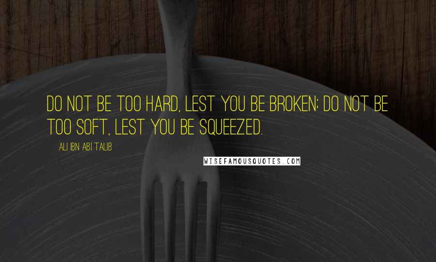 Ali Ibn Abi Talib Quotes: Do not be too hard, lest you be broken; do not be too soft, lest you be squeezed.