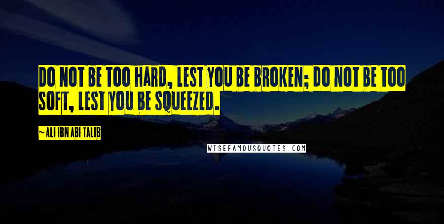 Ali Ibn Abi Talib Quotes: Do not be too hard, lest you be broken; do not be too soft, lest you be squeezed.