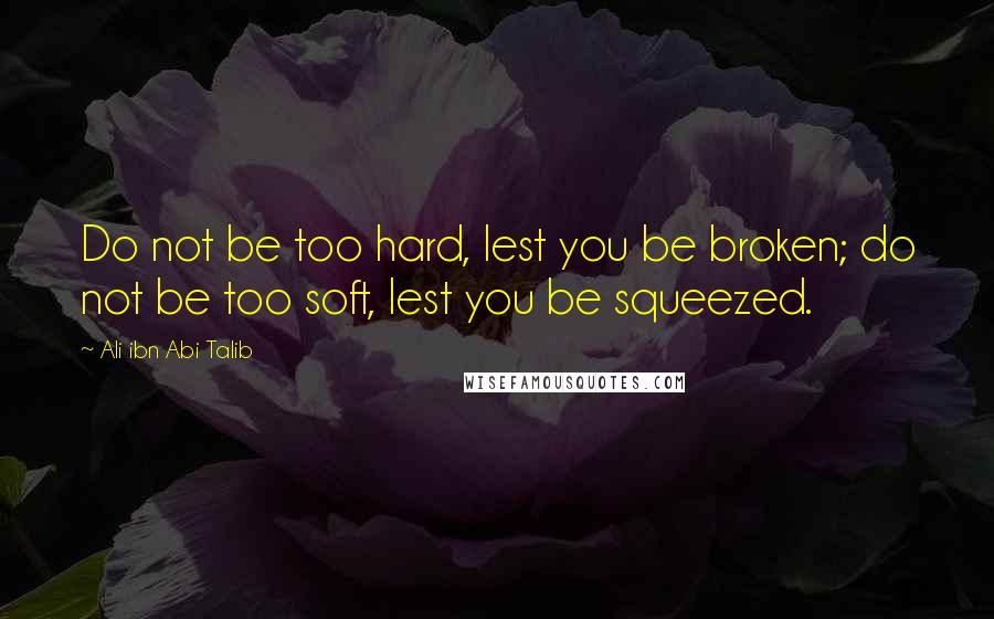 Ali Ibn Abi Talib Quotes: Do not be too hard, lest you be broken; do not be too soft, lest you be squeezed.