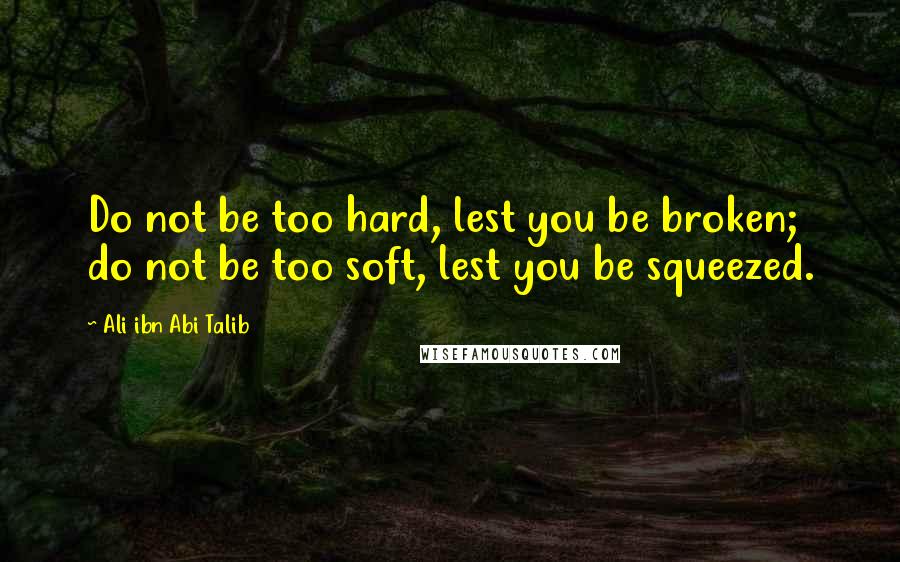 Ali Ibn Abi Talib Quotes: Do not be too hard, lest you be broken; do not be too soft, lest you be squeezed.