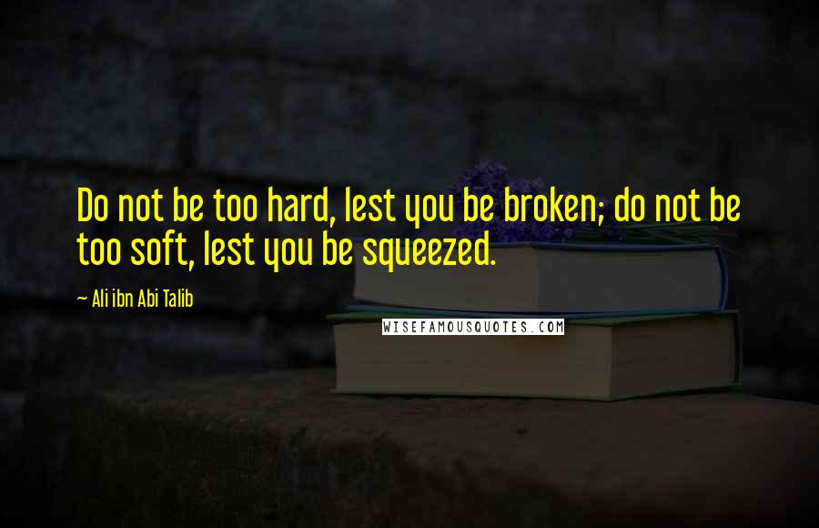 Ali Ibn Abi Talib Quotes: Do not be too hard, lest you be broken; do not be too soft, lest you be squeezed.