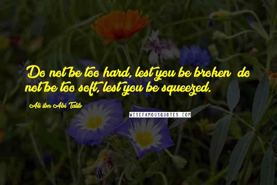 Ali Ibn Abi Talib Quotes: Do not be too hard, lest you be broken; do not be too soft, lest you be squeezed.