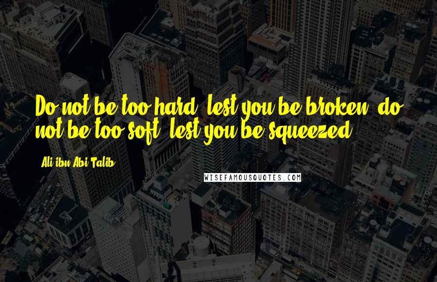 Ali Ibn Abi Talib Quotes: Do not be too hard, lest you be broken; do not be too soft, lest you be squeezed.