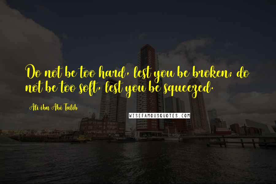 Ali Ibn Abi Talib Quotes: Do not be too hard, lest you be broken; do not be too soft, lest you be squeezed.