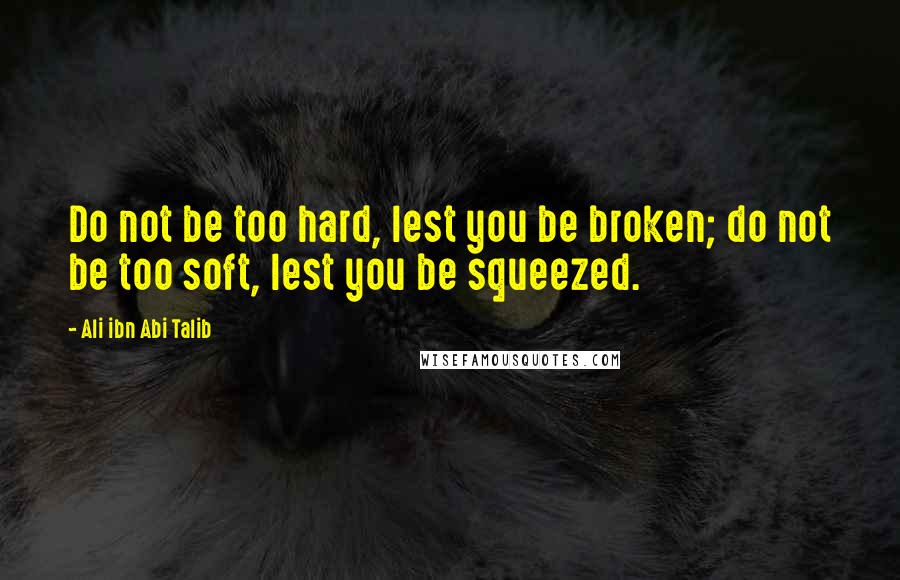 Ali Ibn Abi Talib Quotes: Do not be too hard, lest you be broken; do not be too soft, lest you be squeezed.