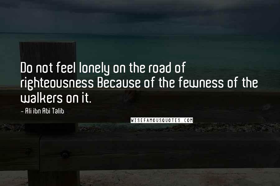 Ali Ibn Abi Talib Quotes: Do not feel lonely on the road of righteousness Because of the fewness of the walkers on it.