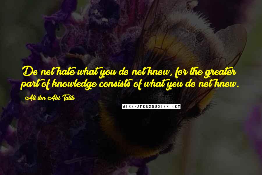 Ali Ibn Abi Talib Quotes: Do not hate what you do not know, for the greater part of knowledge consists of what you do not know.