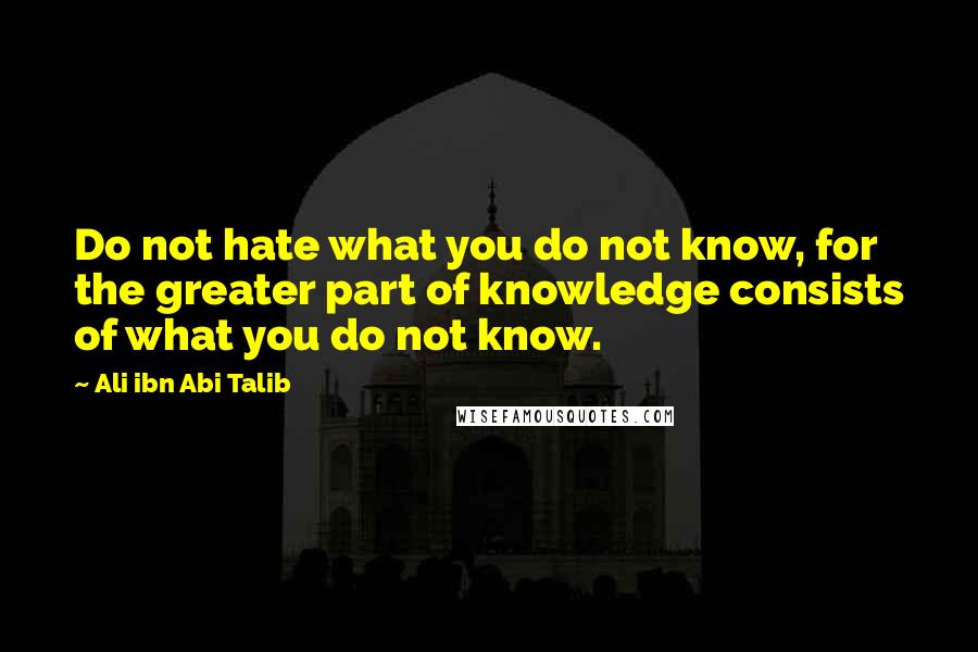 Ali Ibn Abi Talib Quotes: Do not hate what you do not know, for the greater part of knowledge consists of what you do not know.