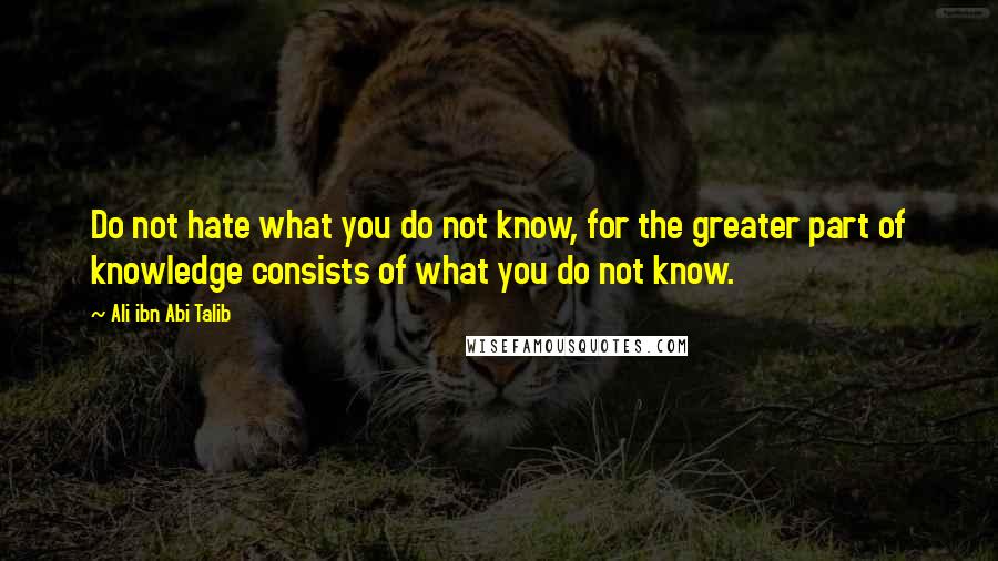 Ali Ibn Abi Talib Quotes: Do not hate what you do not know, for the greater part of knowledge consists of what you do not know.