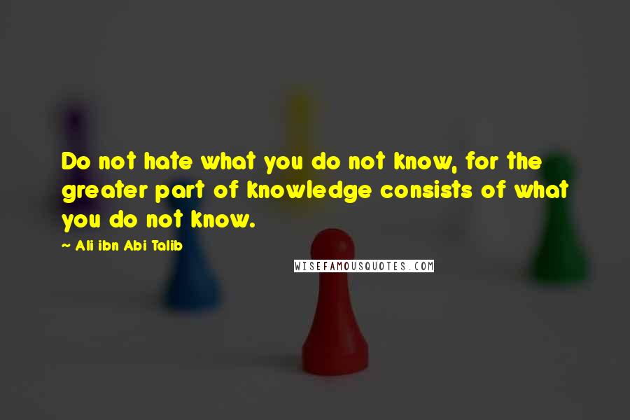 Ali Ibn Abi Talib Quotes: Do not hate what you do not know, for the greater part of knowledge consists of what you do not know.