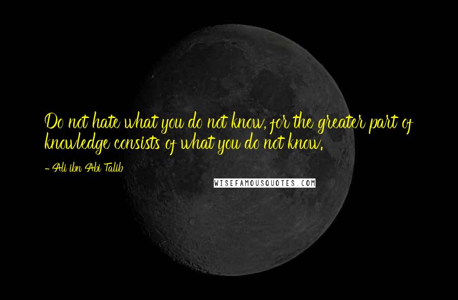 Ali Ibn Abi Talib Quotes: Do not hate what you do not know, for the greater part of knowledge consists of what you do not know.