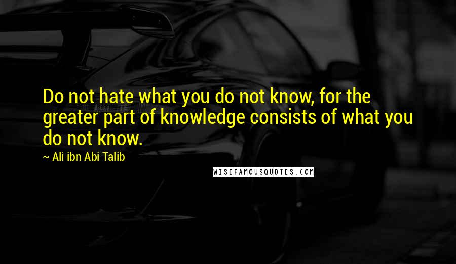 Ali Ibn Abi Talib Quotes: Do not hate what you do not know, for the greater part of knowledge consists of what you do not know.