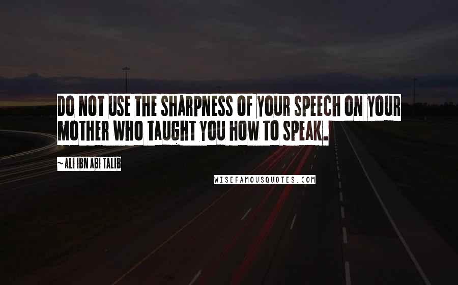 Ali Ibn Abi Talib Quotes: Do not use the sharpness of your speech on your mother who taught you how to speak.